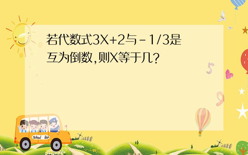 若代数式3X+2与-1/3是互为倒数,则X等于几?