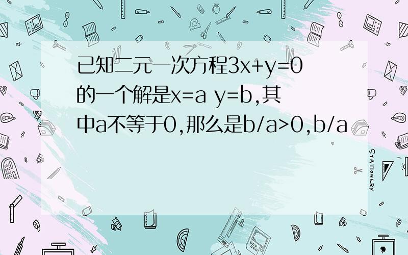 已知二元一次方程3x+y=0的一个解是x=a y=b,其中a不等于0,那么是b/a>0,b/a