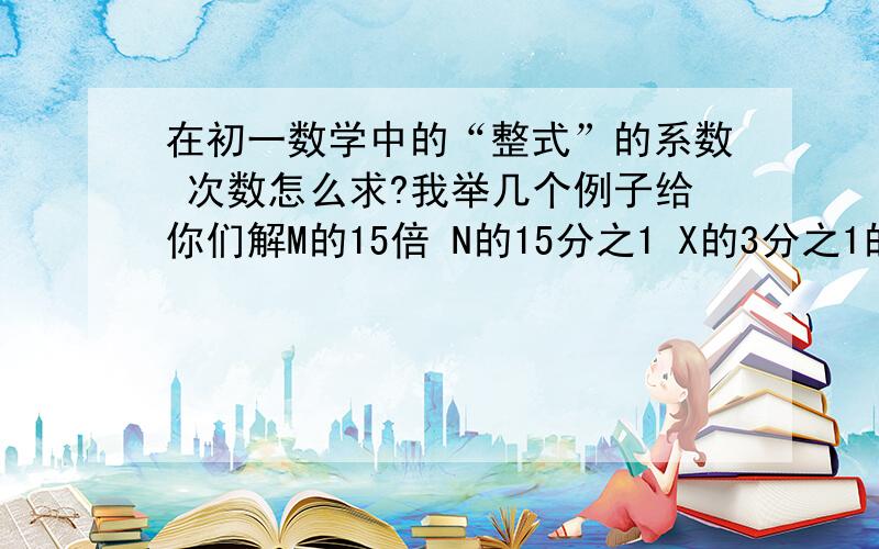 在初一数学中的“整式”的系数 次数怎么求?我举几个例子给你们解M的15倍 N的15分之1 X的3分之1的6倍 这三个例子解下