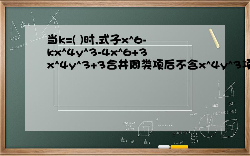 当k=( )时,式子x^6-kx^4y^3-4x^6+3x^4y^3+3合并同类项后不含x^4y^3项