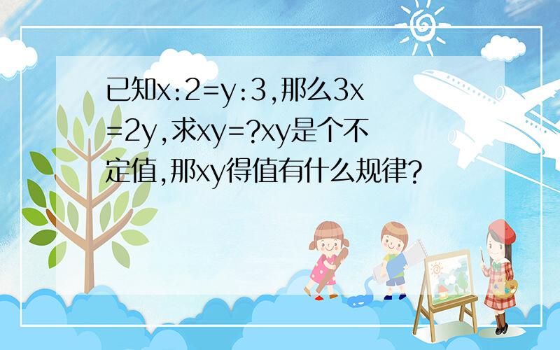 已知x:2=y:3,那么3x=2y,求xy=?xy是个不定值,那xy得值有什么规律?