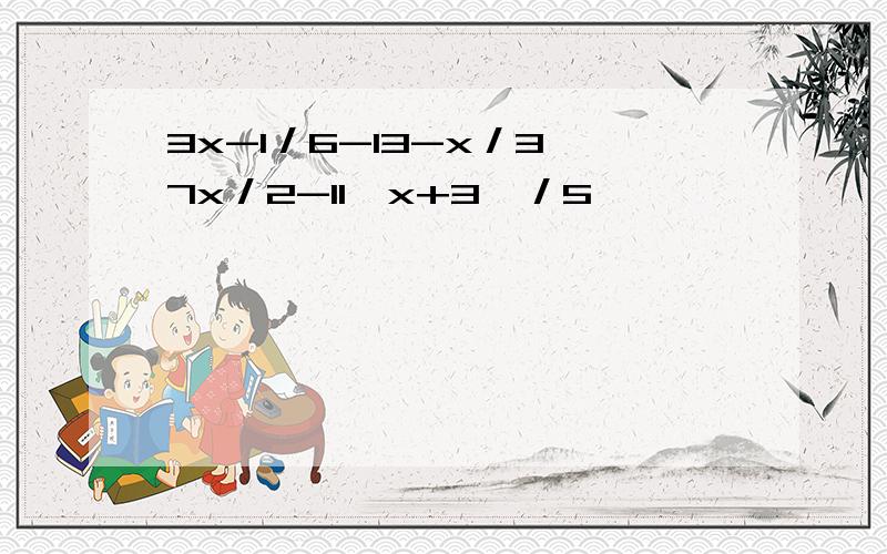 3x-1／6-13-x／3≥7x／2-11﹙x+3﹚／5