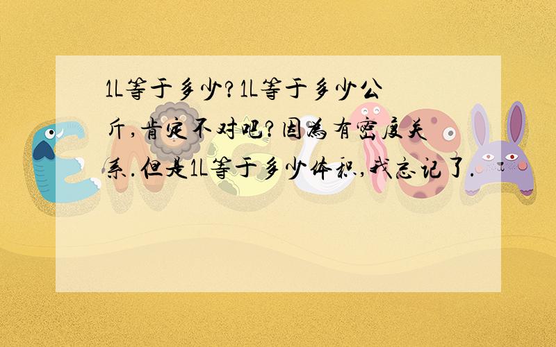 1L等于多少?1L等于多少公斤,肯定不对吧?因为有密度关系.但是1L等于多少体积,我忘记了.