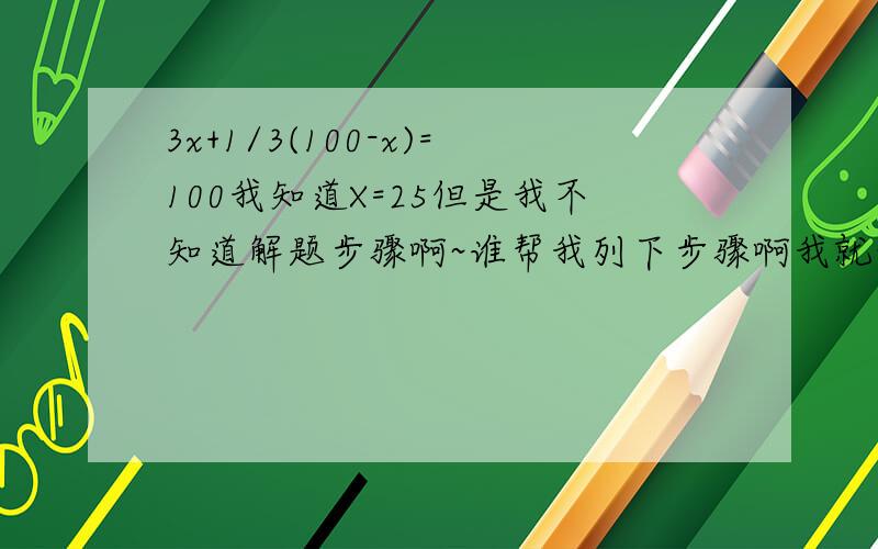 3x+1/3(100-x)=100我知道X=25但是我不知道解题步骤啊~谁帮我列下步骤啊我就纳闷了，为什么你们这么套都好用但套2x+1/2(100-x)=100中就都不好用了？