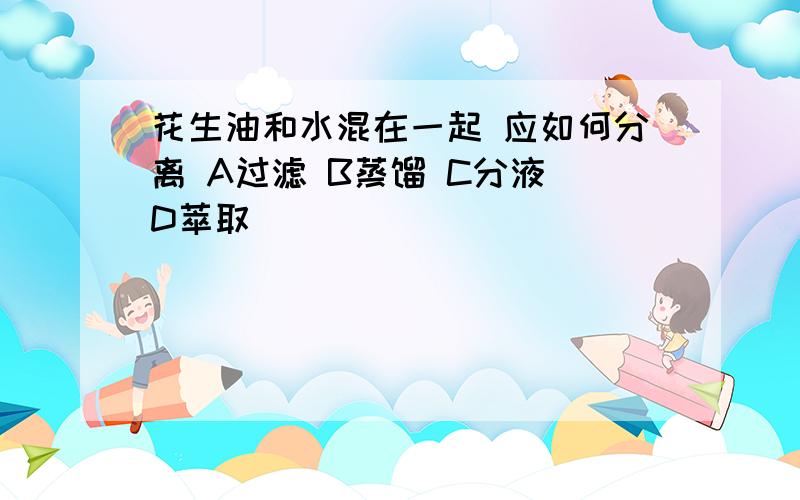 花生油和水混在一起 应如何分离 A过滤 B蒸馏 C分液 D萃取