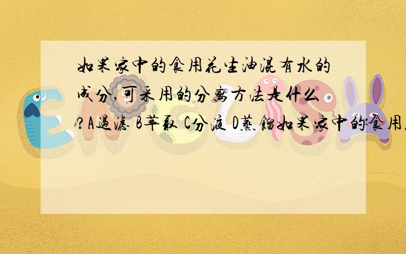 如果家中的食用花生油混有水的成分,可采用的分离方法是什么?A过滤 B萃取 C分液 D蒸馏如果家中的食用花生油混有水的成分,可采用的分离方法是什么?A过滤 B萃取 C分液 D蒸馏