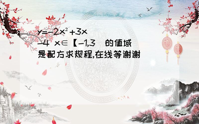 y=-2x²+3x-4 x∈【-1,3）的值域是配方求规程,在线等谢谢