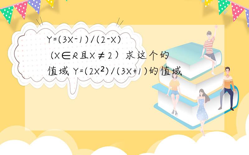 Y=(3X-1)/(2-X) (X∈R且X≠2）求这个的值域 Y=(2X²)/(3X+1)的值域