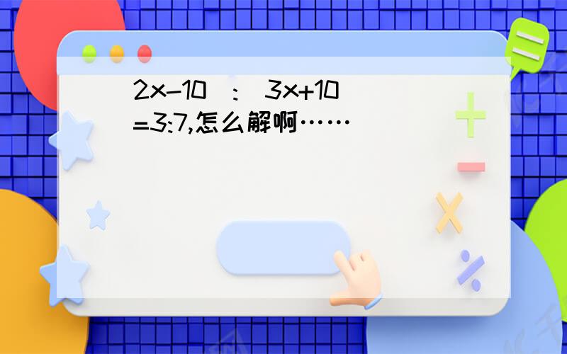 (2x-10):(3x+10)=3:7,怎么解啊……