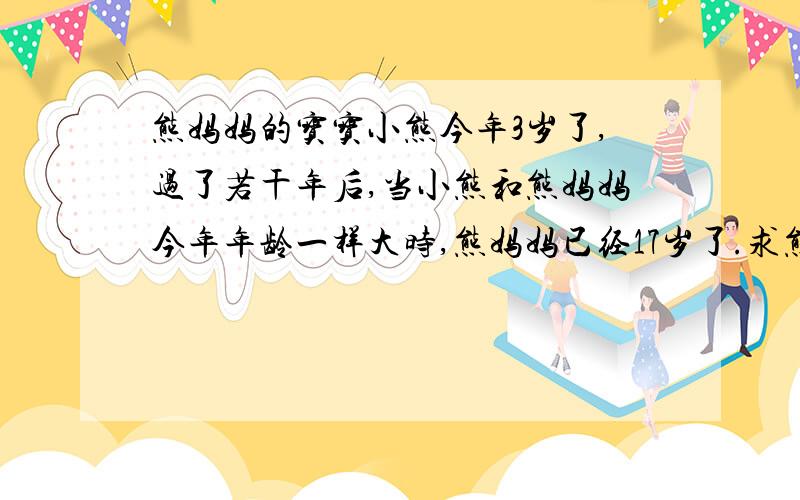 熊妈妈的宝宝小熊今年3岁了,过了若干年后,当小熊和熊妈妈今年年龄一样大时,熊妈妈已经17岁了.求熊妈妈今年几岁!请用方程的方法解答此题!