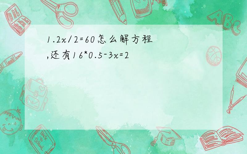 1.2x/2=60怎么解方程,还有16*0.5-3x=2