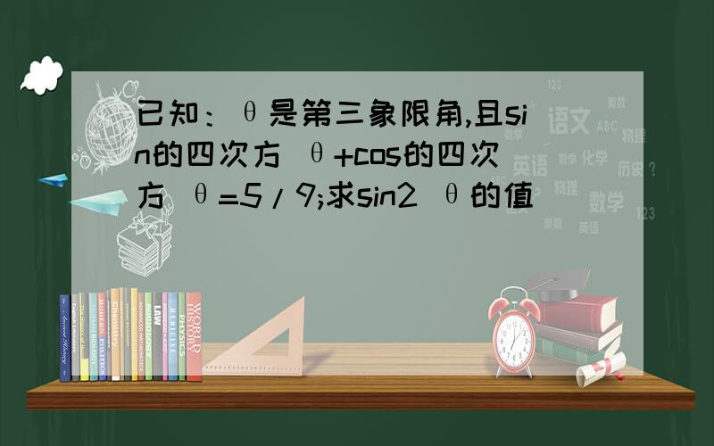 已知：θ是第三象限角,且sin的四次方 θ+cos的四次方 θ=5/9;求sin2 θ的值