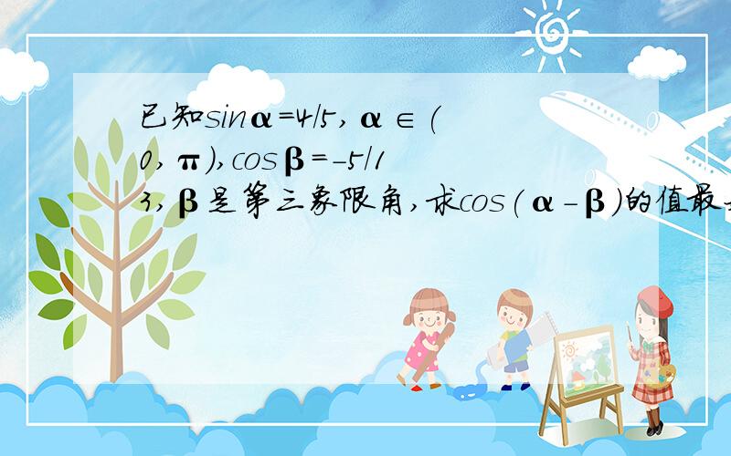 已知sinα=4/5,α∈(0,π）,cosβ=-5/13,β是第三象限角,求cos(α-β)的值最好能给个过程，偶不理解啊(@﹏@)~