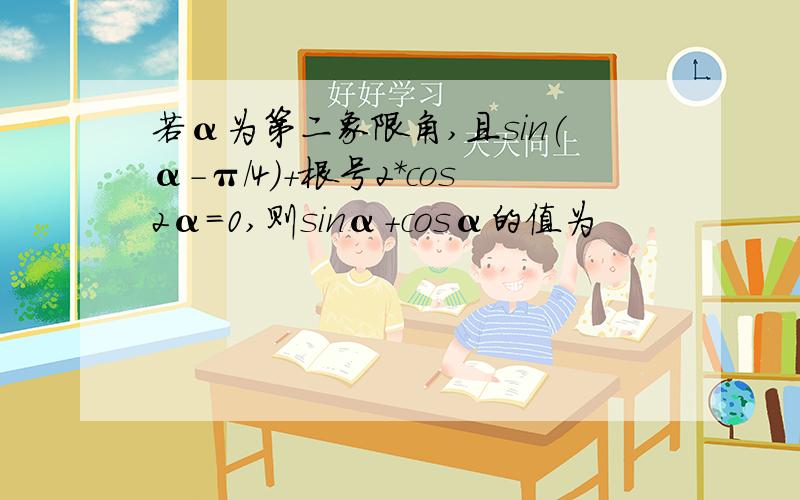 若α为第二象限角,且sin(α-π/4)+根号2*cos2α=0,则sinα+cosα的值为