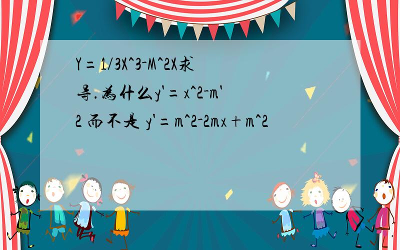 Y=1/3X^3-M^2X求导.为什么y'=x^2-m'2 而不是 y'=m^2-2mx+m^2