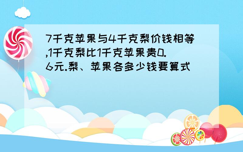 7千克苹果与4千克梨价钱相等,1千克梨比1千克苹果贵0.6元.梨、苹果各多少钱要算式