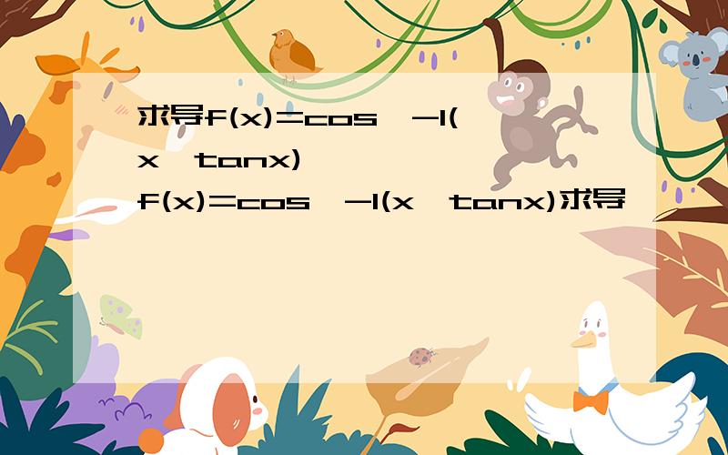 求导f(x)=cos^-1(x*tanx)​f(x)=cos^-1(x*tanx)求导