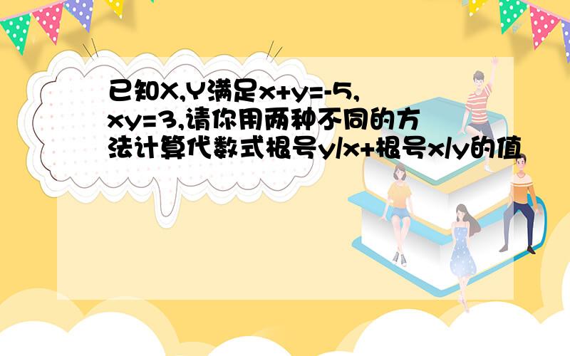 已知X,Y满足x+y=-5,xy=3,请你用两种不同的方法计算代数式根号y/x+根号x/y的值