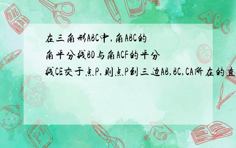 在三角形ABC中,角ABC的角平分线BD与角ACF的平分线CE交于点P,则点P到三边AB,BC,CA所在的直线的距离有什么关系?请说明理由.