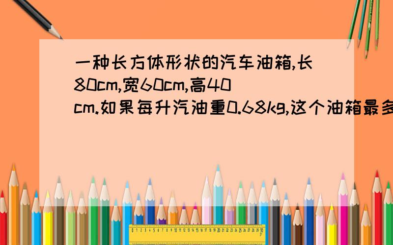 一种长方体形状的汽车油箱,长80cm,宽60cm,高40cm.如果每升汽油重0.68kg,这个油箱最多能装汽油多少千克?