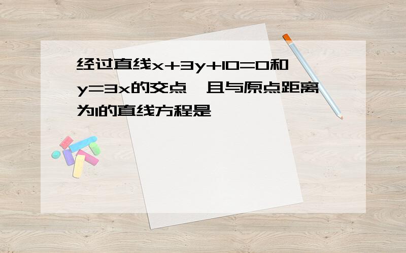 经过直线x+3y+10=0和y=3x的交点,且与原点距离为1的直线方程是