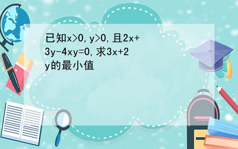 已知x>0,y>0,且2x+3y-4xy=0,求3x+2y的最小值
