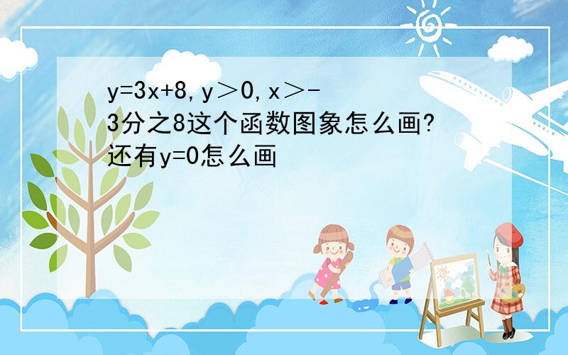 y=3x+8,y＞0,x＞-3分之8这个函数图象怎么画?还有y=0怎么画