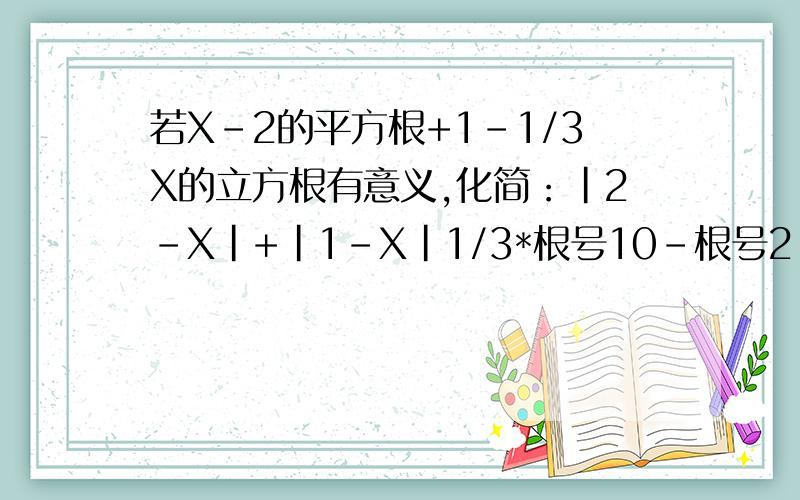 若X-2的平方根+1-1/3X的立方根有意义,化简：|2-X|+|1-X|1/3*根号10-根号2-2*根号3得?（保留3个有效数字）根号5/2+2.34-圆周率等于?（精确到十分位）