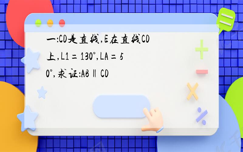 一：CD是直线,E在直线CD上,L1=130°,LA=50°,求证：AB‖CD