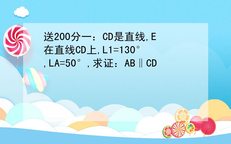 送200分一：CD是直线,E在直线CD上,L1=130°,LA=50°,求证：AB‖CD