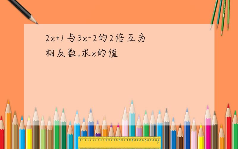 2x+1与3x-2的2倍互为相反数,求x的值