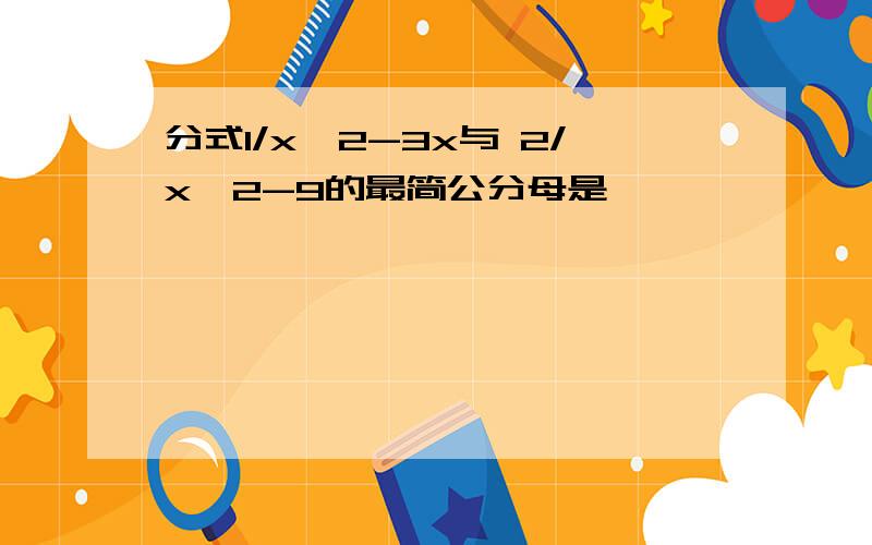 分式1/x^2-3x与 2/x^2-9的最简公分母是