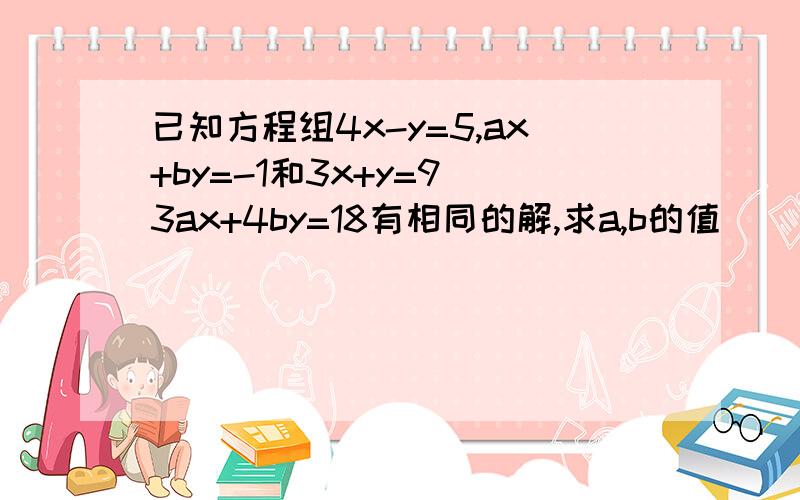 已知方程组4x-y=5,ax+by=-1和3x+y=9 3ax+4by=18有相同的解,求a,b的值