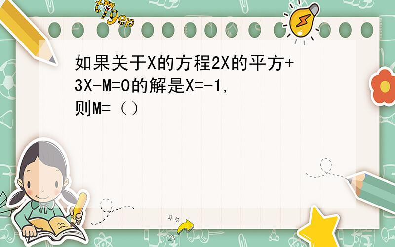 如果关于X的方程2X的平方+3X-M=0的解是X=-1,则M=（）