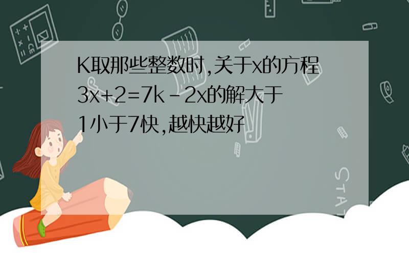 K取那些整数时,关于x的方程3x+2=7k-2x的解大于1小于7快,越快越好