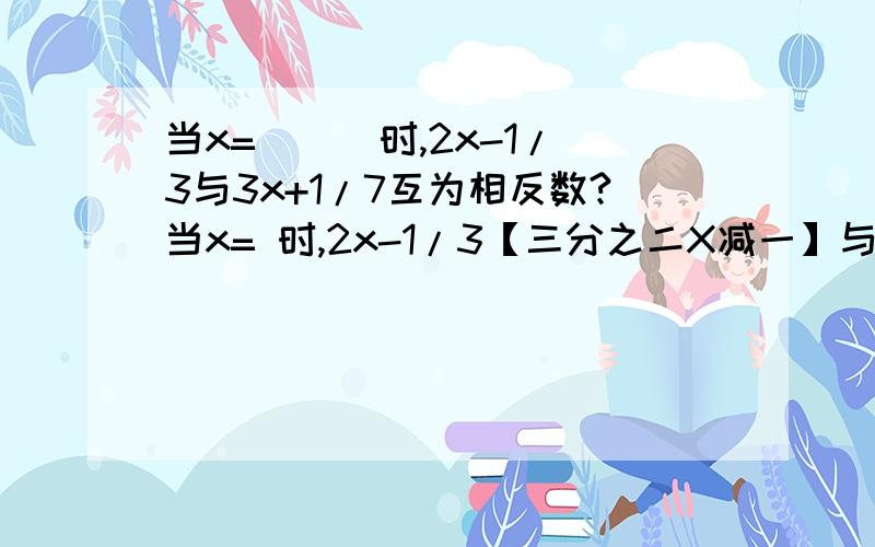 当x= （ ）时,2x-1/3与3x+1/7互为相反数?当x= 时,2x-1/3【三分之二X减一】与3x+1/7【七分之三X加一】互为相反数.