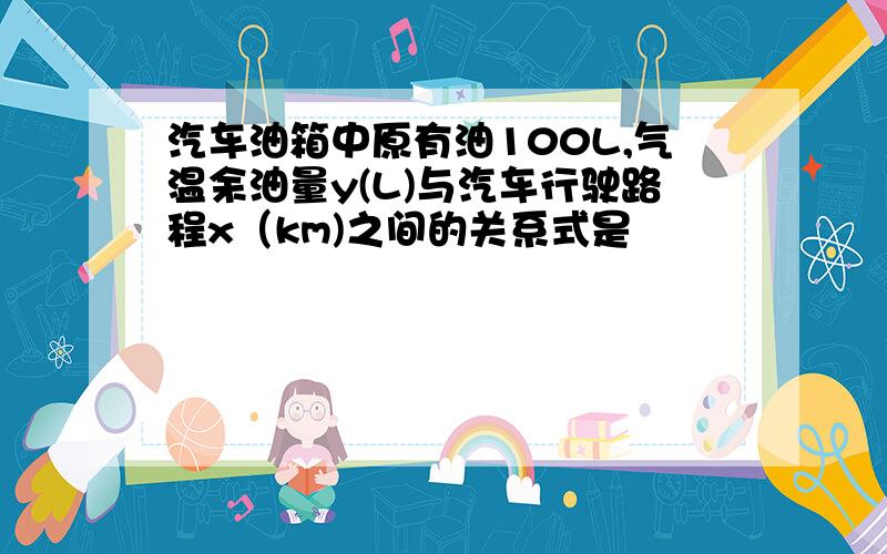 汽车油箱中原有油100L,气温余油量y(L)与汽车行驶路程x（km)之间的关系式是