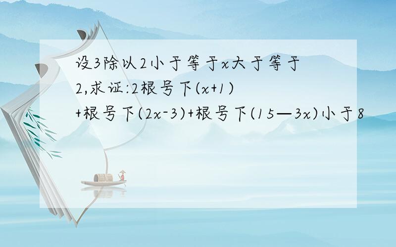 设3除以2小于等于x大于等于2,求证:2根号下(x+1)+根号下(2x-3)+根号下(15—3x)小于8