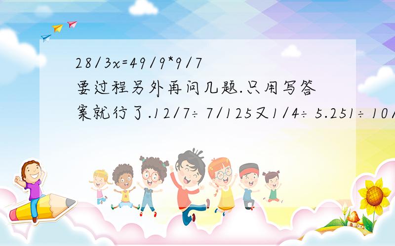 28/3x=49/9*9/7要过程另外再问几题.只用写答案就行了.12/7÷7/125又1/4÷5.251÷10/3