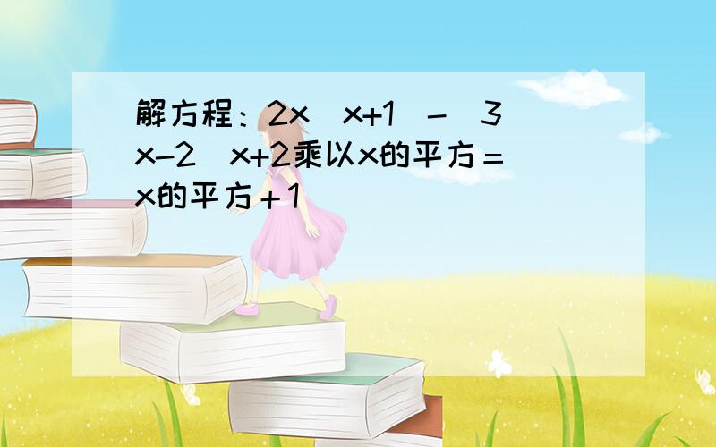 解方程：2x(x+1)-(3x-2)x+2乘以x的平方＝x的平方＋1