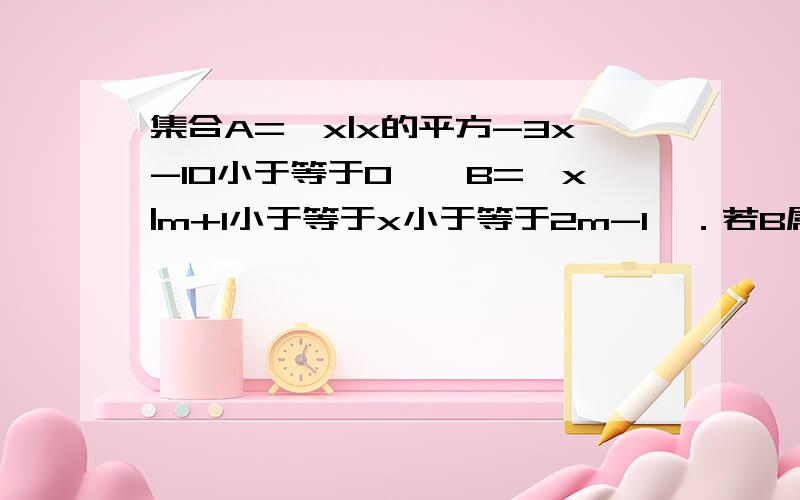 集合A={x|x的平方-3x-10小于等于0},B={x|m+1小于等于x小于等于2m-1}．若B属于A的子集,求实数m的取值范围．请详细的说出解析过程