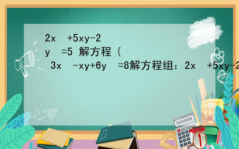 2x²+5xy-2y²=5 解方程｛ 3x²-xy+6y²=8解方程组：2x²+5xy-2y²=5① 3x²-xy+6y²=8②