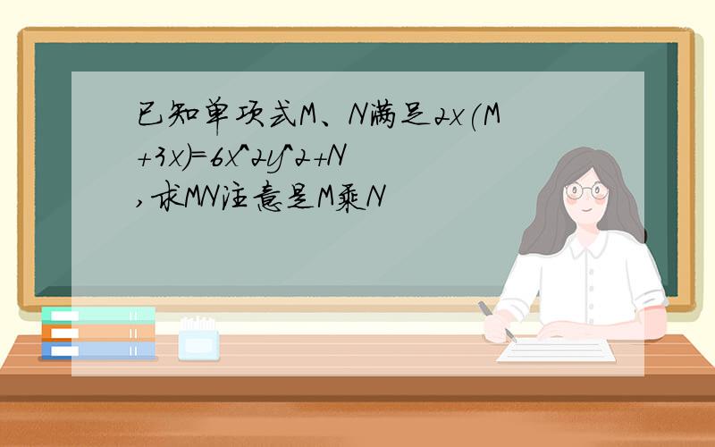 已知单项式M、N满足2x(M+3x)=6x^2y^2+N,求MN注意是M乘N