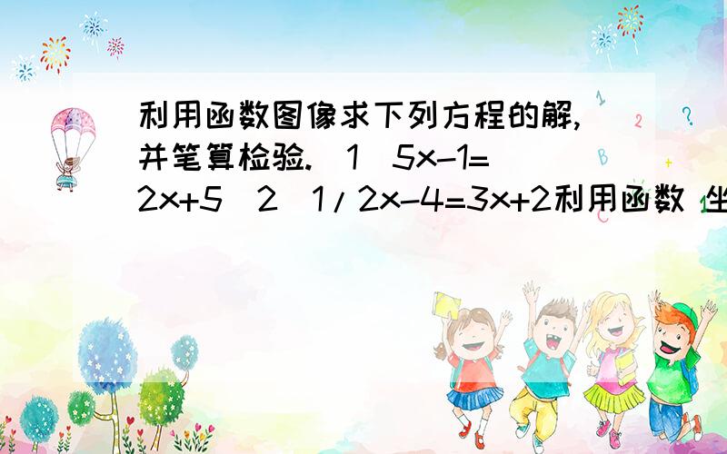 利用函数图像求下列方程的解,并笔算检验.(1)5x-1=2x+5(2)1/2x-4=3x+2利用函数 坐等答案（不用画图,