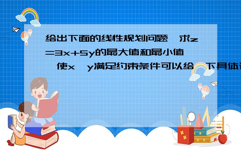 给出下面的线性规划问题,求z=3x+5y的最大值和最小值,使x,y满足约束条件可以给一下具体过程吗~谢~