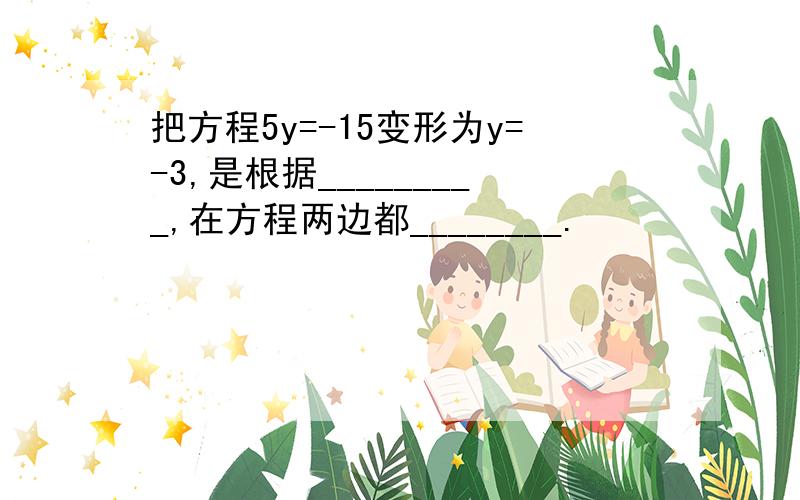 把方程5y=-15变形为y=-3,是根据_________,在方程两边都________.