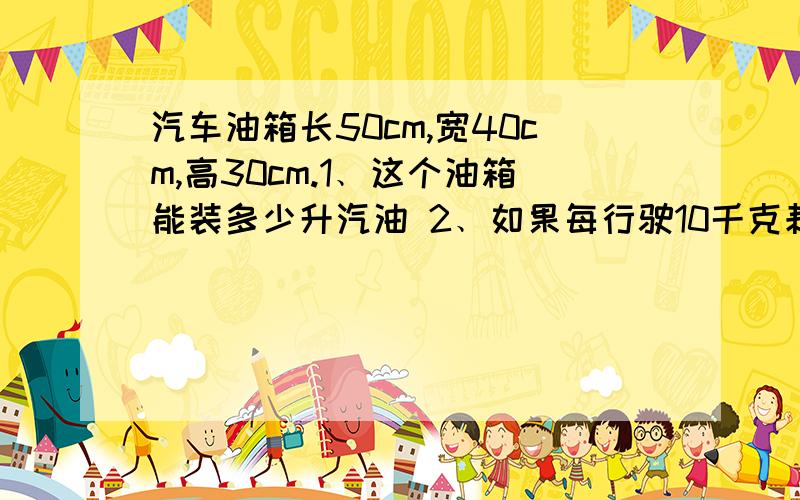 汽车油箱长50cm,宽40cm,高30cm.1﹑这个油箱能装多少升汽油 2﹑如果每行驶10千克耗油1升汽油,这辆汽车最多行驶多少千米就能耗光油箱中的汽油