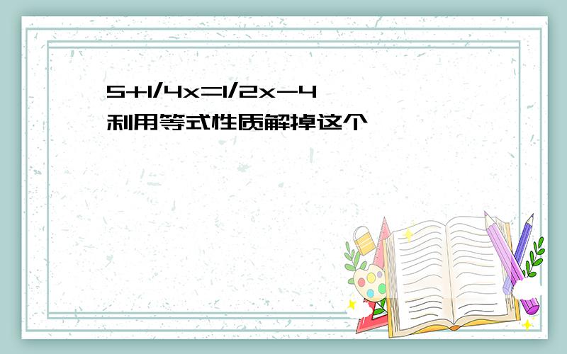 5+1/4x=1/2x-4 利用等式性质解掉这个