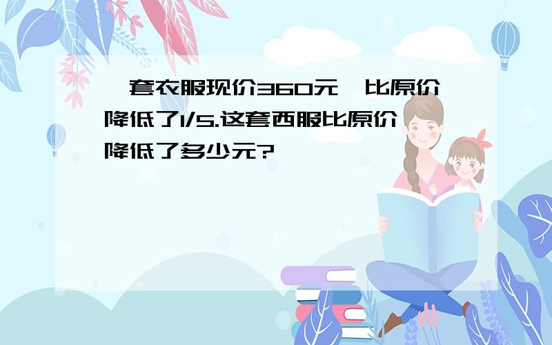 一套衣服现价360元,比原价降低了1/5.这套西服比原价降低了多少元?