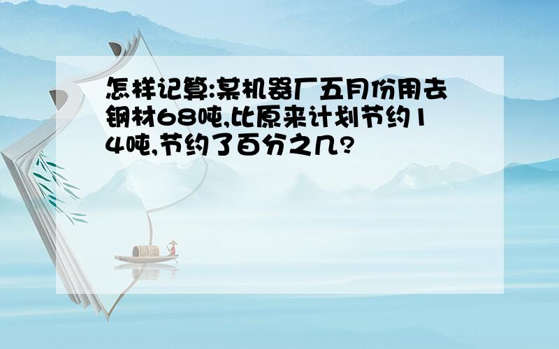 怎样记算:某机器厂五月份用去钢材68吨,比原来计划节约14吨,节约了百分之几?